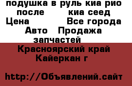 подушка в руль киа рио 3 после 2015. киа сеед › Цена ­ 8 000 - Все города Авто » Продажа запчастей   . Красноярский край,Кайеркан г.